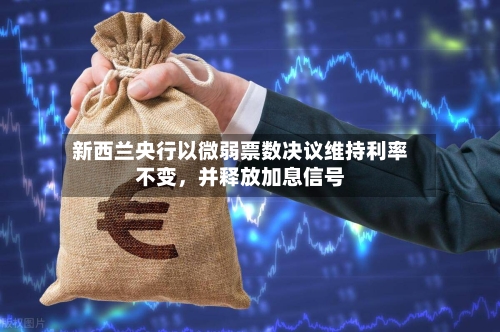 新西兰央行以微弱票数决议维持利率不变，并释放加息信号-第3张图片