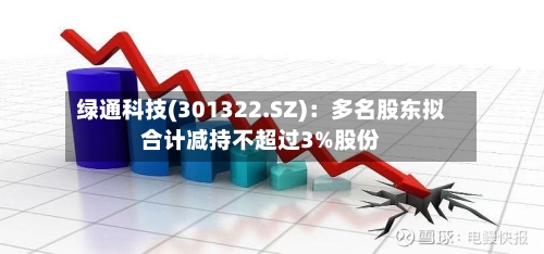 绿通科技(301322.SZ)：多名股东拟合计减持不超过3%股份