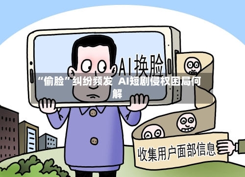 “偷脸	”纠纷频发  AI短剧侵权困局何解-第2张图片