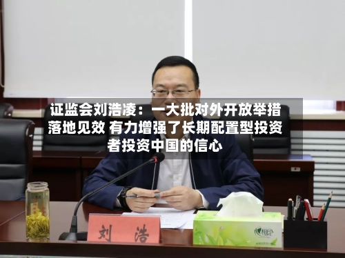 证监会刘浩凌：一大批对外开放举措落地见效 有力增强了长期配置型投资者投资中国的信心