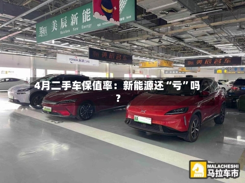 4月二手车保值率：新能源还“亏	”吗？-第2张图片