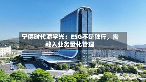 宁德时代潘学兴：ESG不是独行	，需融入业务量化管理-第2张图片