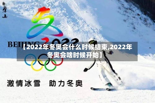 【2022年冬奥会什么时候结束,2022年冬奥会啥时候开始】