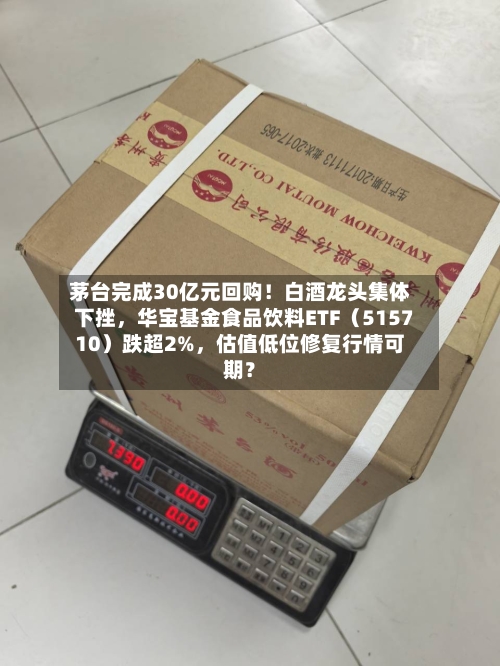 茅台完成30亿元回购！白酒龙头集体下挫	，华宝基金食品饮料ETF（515710）跌超2%，估值低位修复行情可期？-第3张图片