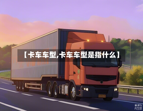 【卡车车型,卡车车型是指什么】