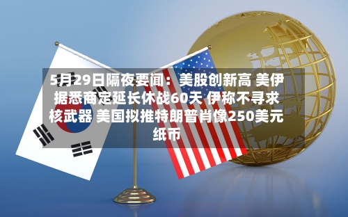 5月29日隔夜要闻:美股创新高 美伊据悉商定延长休战60天 伊称不寻求核武器 美国拟推特朗普肖像250美元纸币-第2张图片