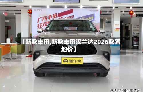 【新款丰田,新款丰田汉兰达2026款落地价】