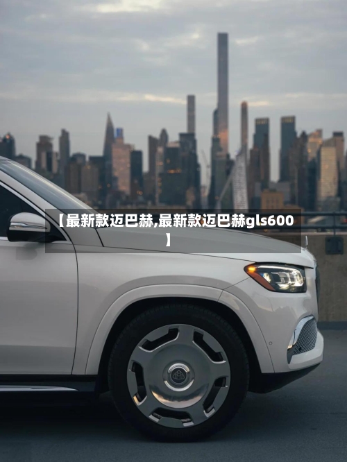 【最新款迈巴赫,最新款迈巴赫gls600】