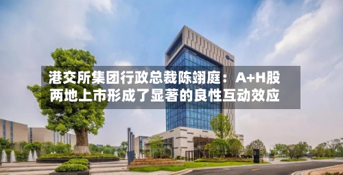 港交所集团行政总裁陈翊庭:A+H股两地上市形成了显著的良性互动效应-第2张图片