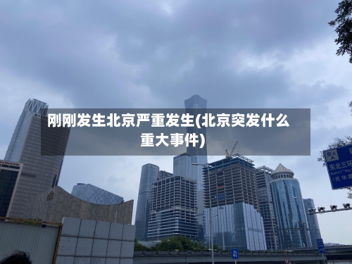 刚刚发生北京严重发生(北京突发什么重大事件)