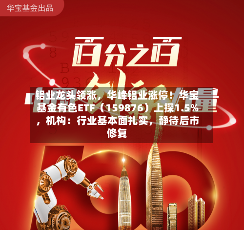 铝业龙头领涨，华峰铝业涨停！华宝基金有色ETF（159876）上探1.5%，机构：行业基本面扎实，静待后市修复