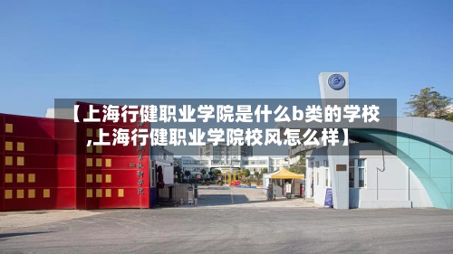【上海行健职业学院是什么b类的学校,上海行健职业学院校风怎么样】-第3张图片