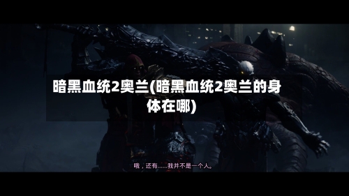 暗黑血统2奥兰(暗黑血统2奥兰的身体在哪)-第2张图片