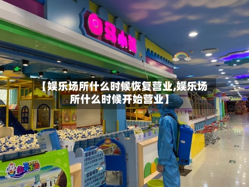 【娱乐场所什么时候恢复营业,娱乐场所什么时候开始营业】-第2张图片