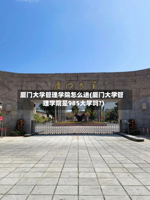 厦门大学管理学院怎么进(厦门大学管理学院是985大学吗?)