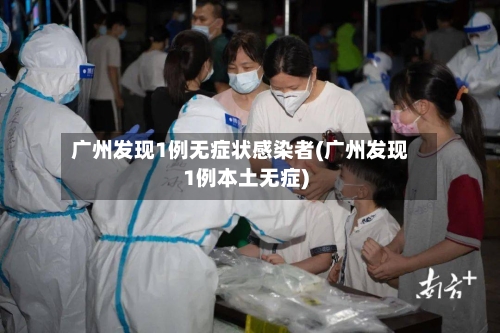 广州发现1例无症状感染者(广州发现1例本土无症)-第3张图片