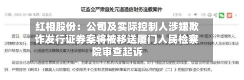 红相股份：公司及实际控制人涉嫌欺诈发行证券案将被移送厦门人民检察院审查起诉-第2张图片
