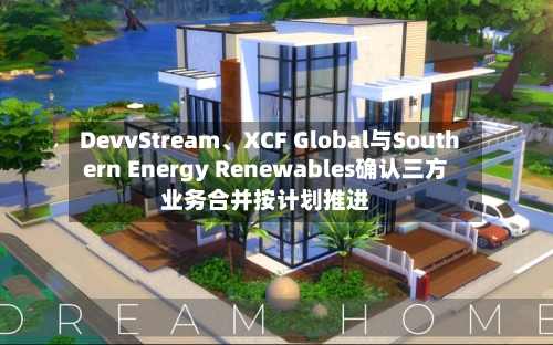 DevvStream	、XCF Global与Southern Energy Renewables确认三方业务合并按计划推进-第3张图片