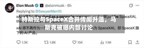 特斯拉与SpaceX合并传闻升温	，马斯克被曝内部讨论-第2张图片