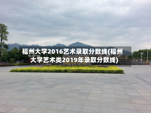 福州大学2016艺术录取分数线(福州大学艺术类2019年录取分数线)