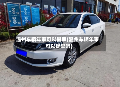 温州车辆年审可以提早(温州车辆年审可以提早吗)