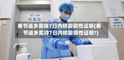 春节返乡需持7日内核酸阴性证明(春节返乡需持7日内核酸阴性证明?)