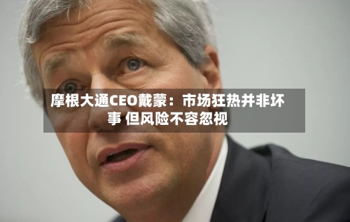 摩根大通CEO戴蒙：市场狂热并非坏事 但风险不容忽视