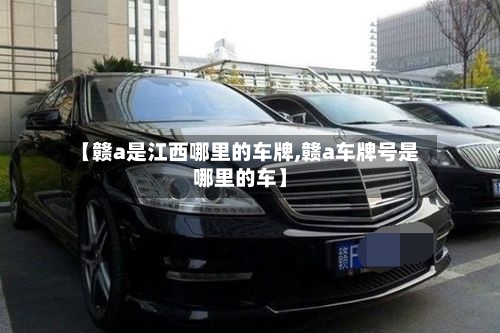 【赣a是江西哪里的车牌,赣a车牌号是哪里的车】-第3张图片