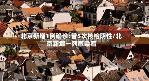 北京新增1例确诊:曾5次核检阴性/北京新增一列感染着