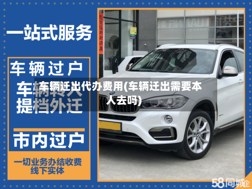 车辆迁出代办费用(车辆迁出需要本人去吗)