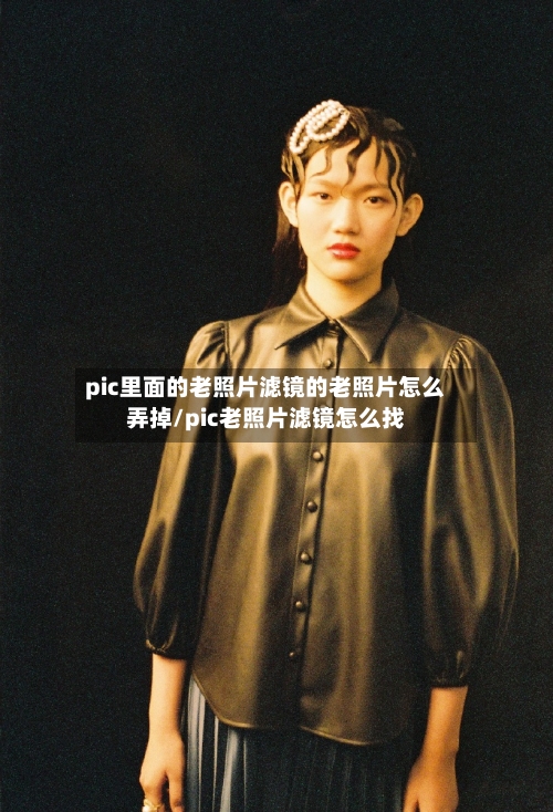 pic里面的老照片滤镜的老照片怎么弄掉/pic老照片滤镜怎么找