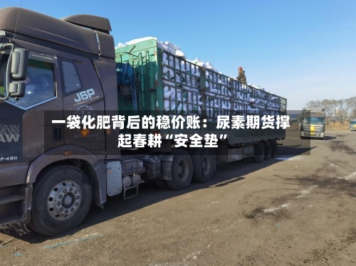 一袋化肥背后的稳价账：尿素期货撑起春耕“安全垫	”-第3张图片