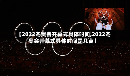 【2022冬奥会开幕式具体时间,2022冬奥会开幕式具体时间是几点】-第2张图片