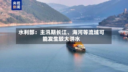 水利部：主汛期长江、海河等流域可能发生较大洪水