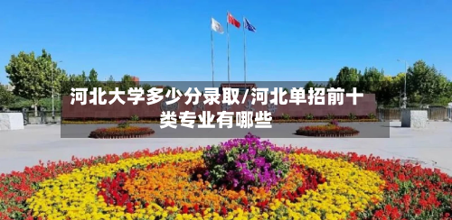 河北大学多少分录取/河北单招前十类专业有哪些