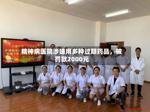 精神病医院涉嫌用多种过期药品，被罚款2000元-第2张图片