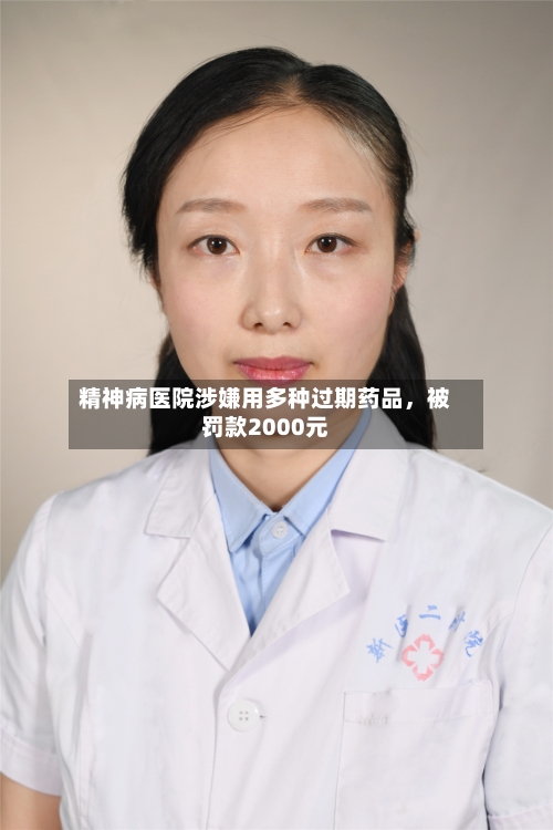 精神病医院涉嫌用多种过期药品，被罚款2000元-第3张图片