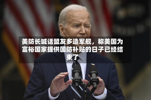 美防长喊话盟友多造军舰，称美国为富裕国家提供国防补贴的日子已经结束了-第2张图片