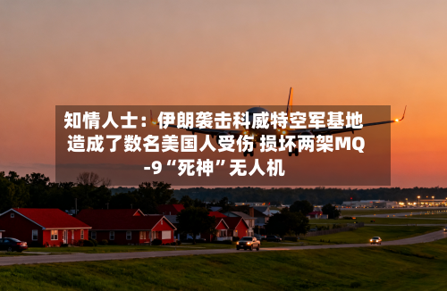 知情人士：伊朗袭击科威特空军基地造成了数名美国人受伤 损坏两架MQ-9“死神”无人机-第2张图片