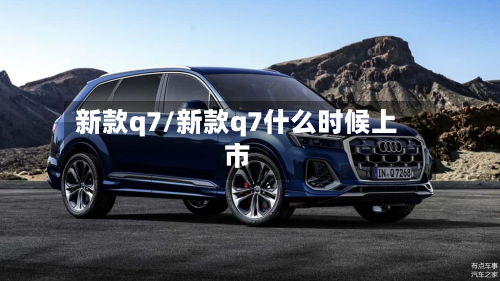 新款q7/新款q7什么时候上市-第3张图片