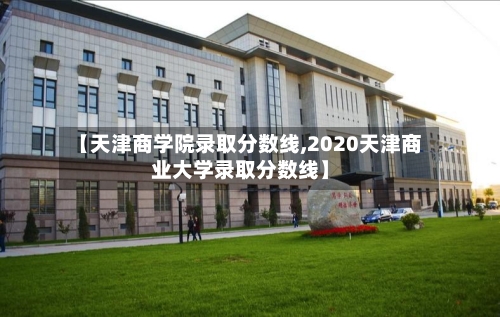 【天津商学院录取分数线,2020天津商业大学录取分数线】-第2张图片