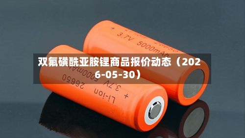 双氟磺酰亚胺锂商品报价动态（2026-05-30）