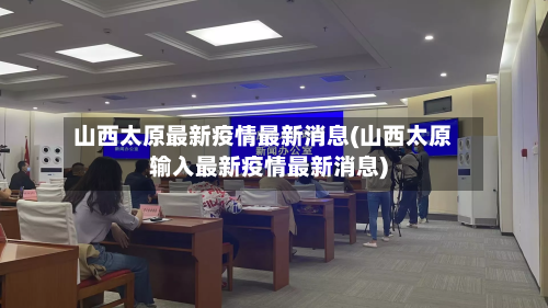 山西太原最新疫情最新消息(山西太原输入最新疫情最新消息)-第2张图片