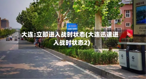 大连:立即进入战时状态(大连迅速进入战时状态2)-第3张图片