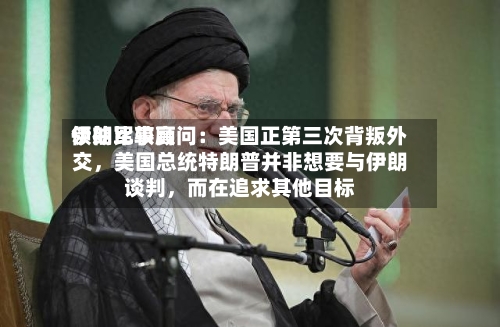 伊朗比较高领袖军事顾问：美国正第三次背叛外交	，美国总统特朗普并非想要与伊朗谈判，而在追求其他目标-第2张图片