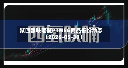 聚四氢呋喃醚PTMEG商品报价动态(2026-05-30)