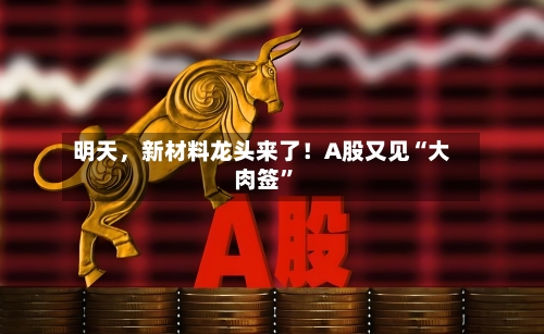 明天，新材料龙头来了！A股又见“大肉签”-第3张图片