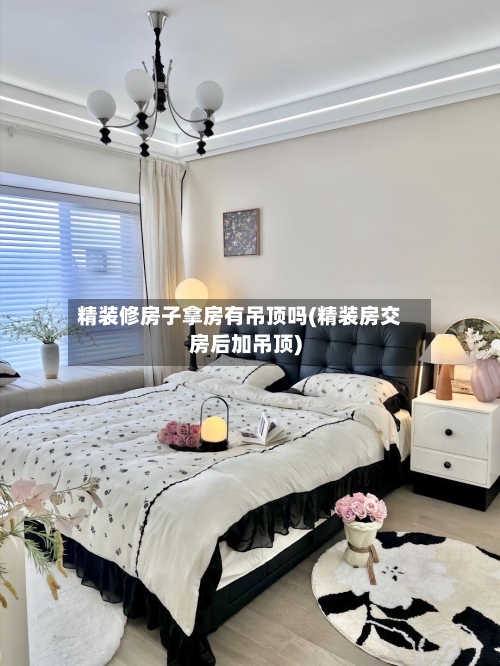 精装修房子拿房有吊顶吗(精装房交房后加吊顶)-第3张图片