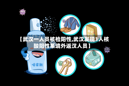 【武汉一人员核检阳性,武汉发现1人核酸阳性系境外返汉人员】-第2张图片
