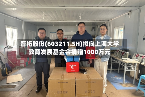 晋拓股份(603211.SH)拟向上海大学教育发展基金会捐赠1000万元